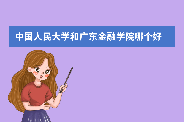 中国人民大学和广东金融学院哪个好 录取分数线比较对比
